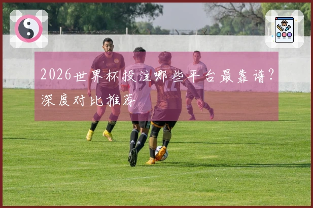 2026世界杯投注哪些平台最靠谱？深度对比推荐