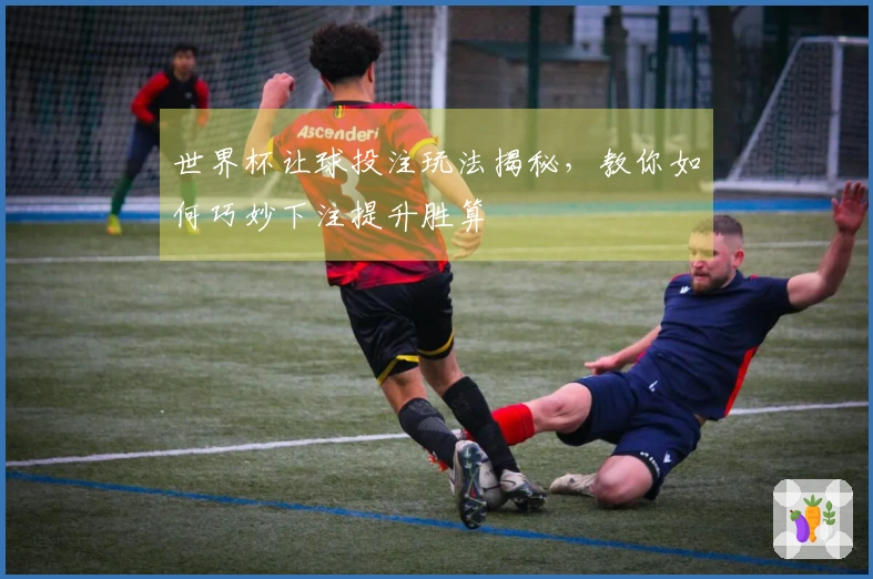 世界杯让球投注玩法揭秘，教你如何巧妙下注提升胜算