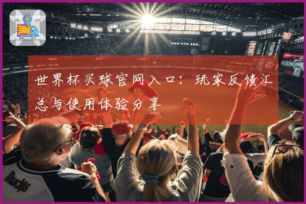 世界杯买球官网入口：玩家反馈汇总与使用体验分享