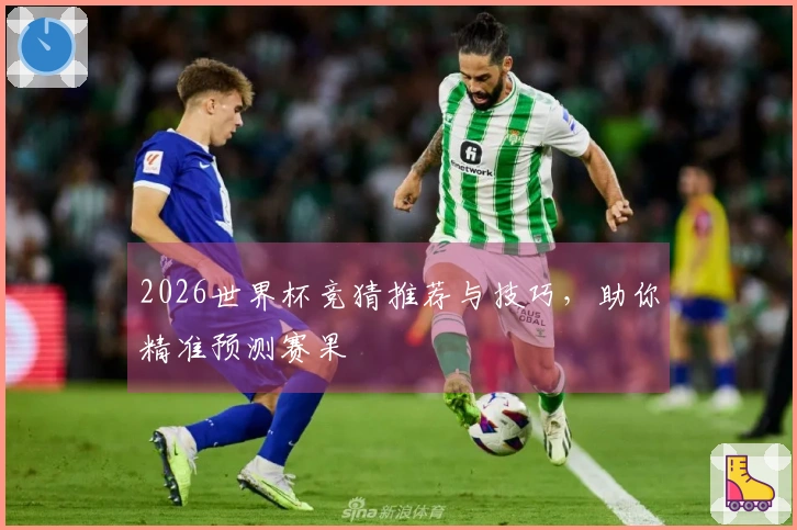 2026世界杯竞猜推荐与技巧，助你精准预测赛果