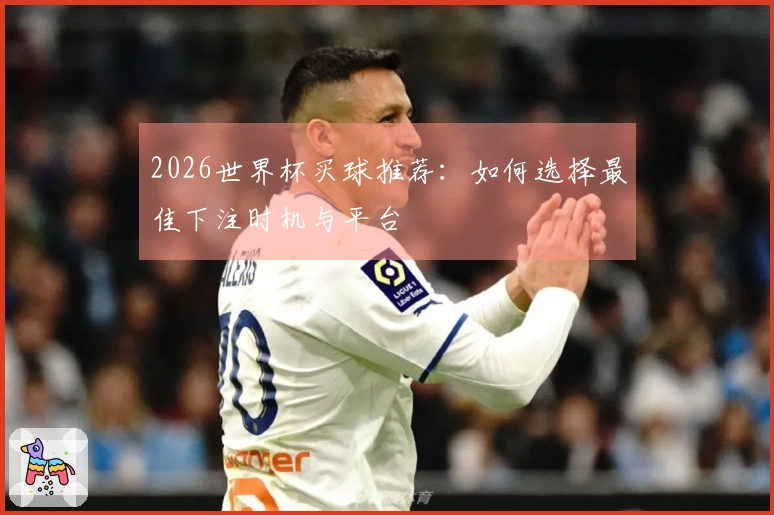 2026世界杯买球推荐：如何选择最佳下注时机与平台