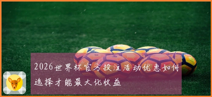 2026世界杯官方投注活动优惠如何选择才能最大化收益