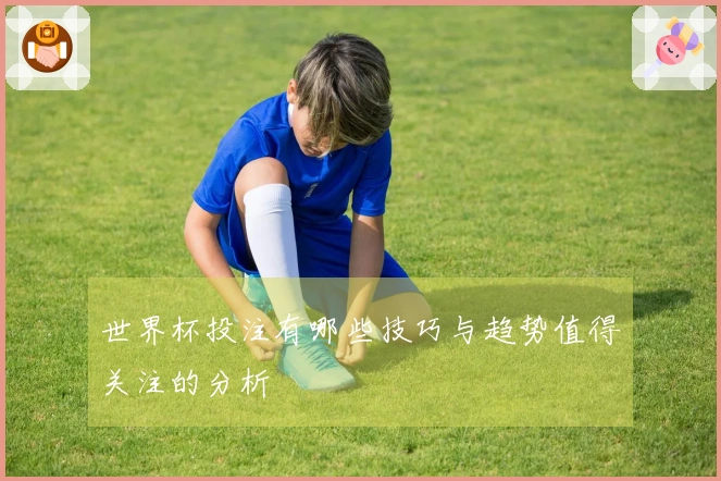 世界杯投注有哪些技巧与趋势值得关注的分析
