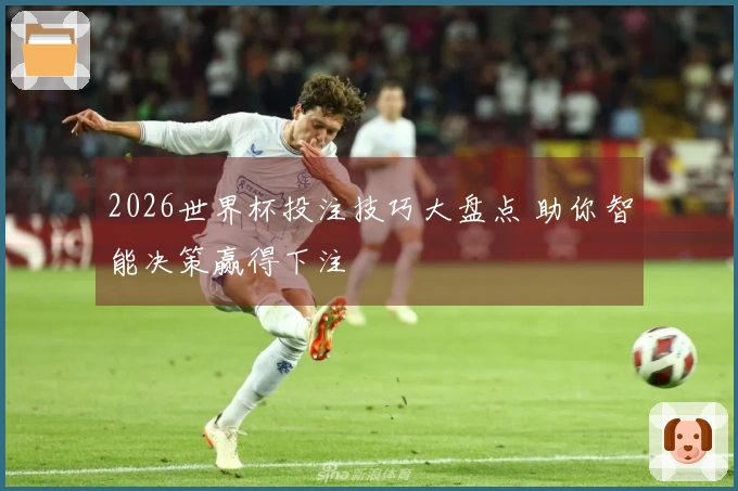 2026世界杯投注技巧大盘点 助你智能决策赢得下注