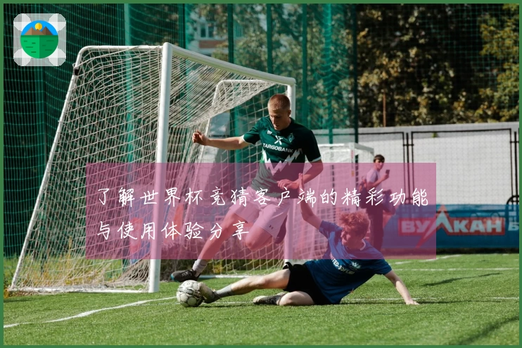 了解世界杯竞猜客户端的精彩功能与使用体验分享