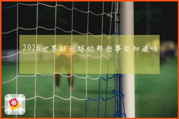 2026世界杯让球的那些事你知道吗