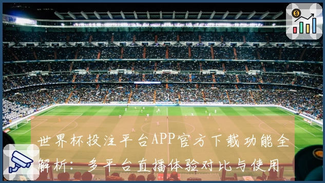 世界杯投注平台APP官方下载功能全解析：多平台直播体验对比与使用指导
