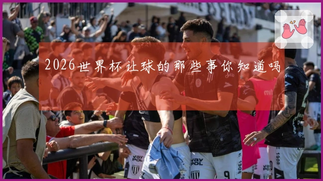 2026世界杯让球的那些事你知道吗