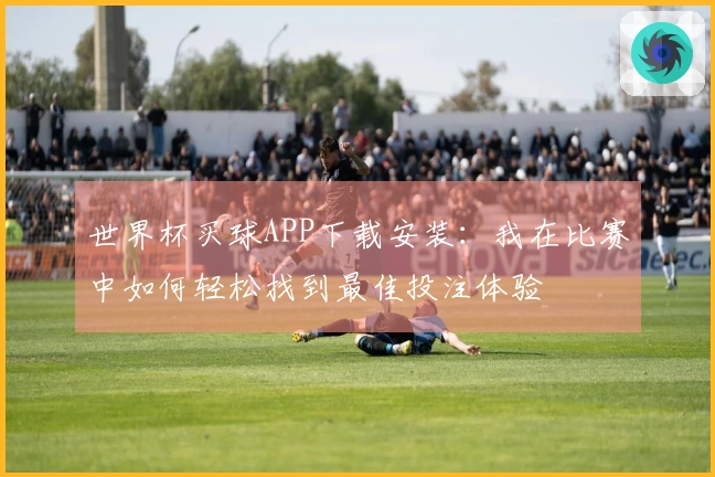 世界杯买球APP下载安装：我在比赛中如何轻松找到最佳投注体验