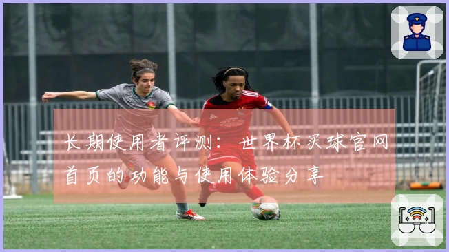 长期使用者评测：世界杯买球官网首页的功能与使用体验分享