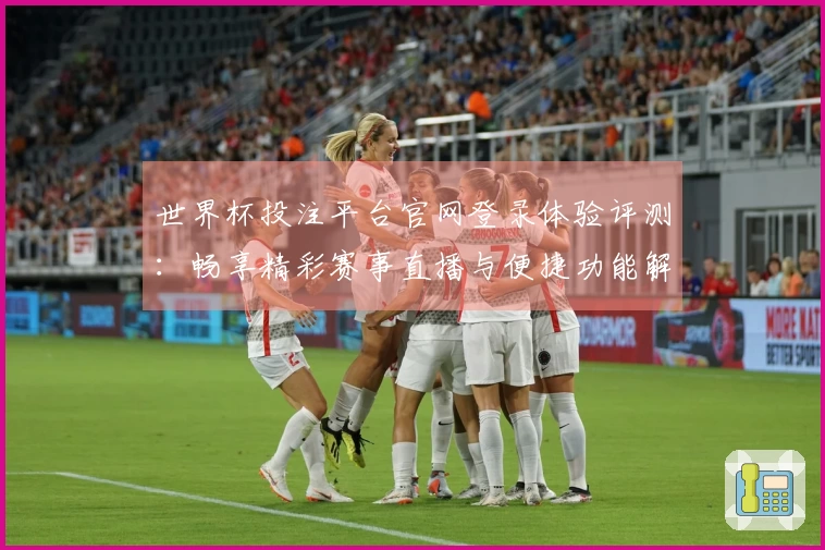 世界杯投注平台官网登录体验评测：畅享精彩赛事直播与便捷功能解析