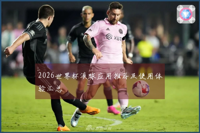 2026世界杯滚球应用推荐及使用体验汇总