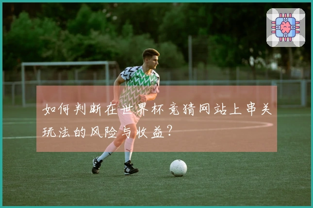 如何判断在世界杯竞猜网站上串关玩法的风险与收益？
