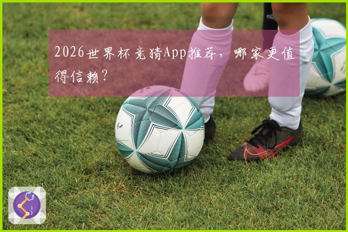 2026世界杯竞猜App推荐，哪家更值得信赖？