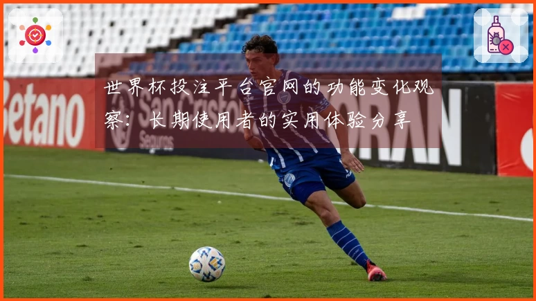 世界杯投注平台官网的功能变化观察：长期使用者的实用体验分享