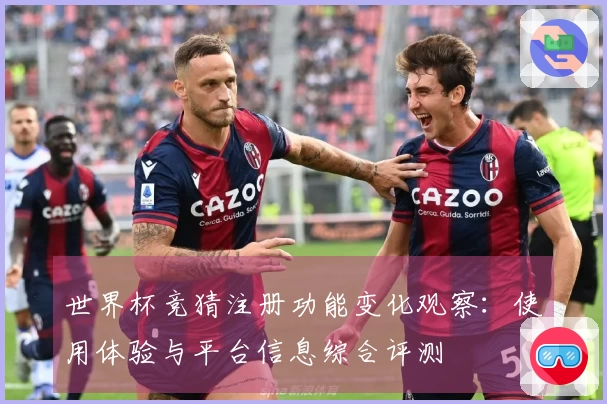 世界杯竞猜注册功能变化观察：使用体验与平台信息综合评测