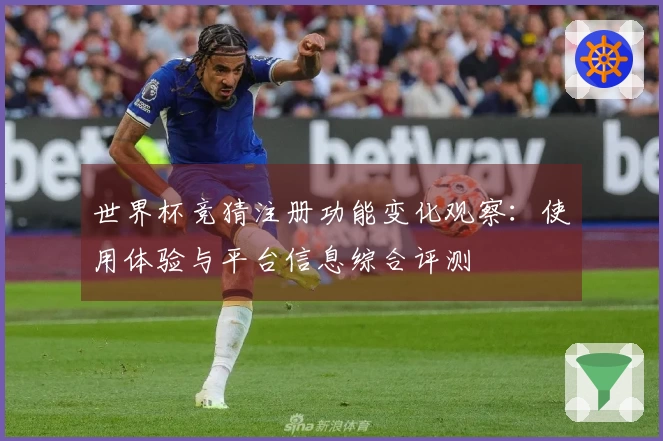 世界杯竞猜注册功能变化观察：使用体验与平台信息综合评测