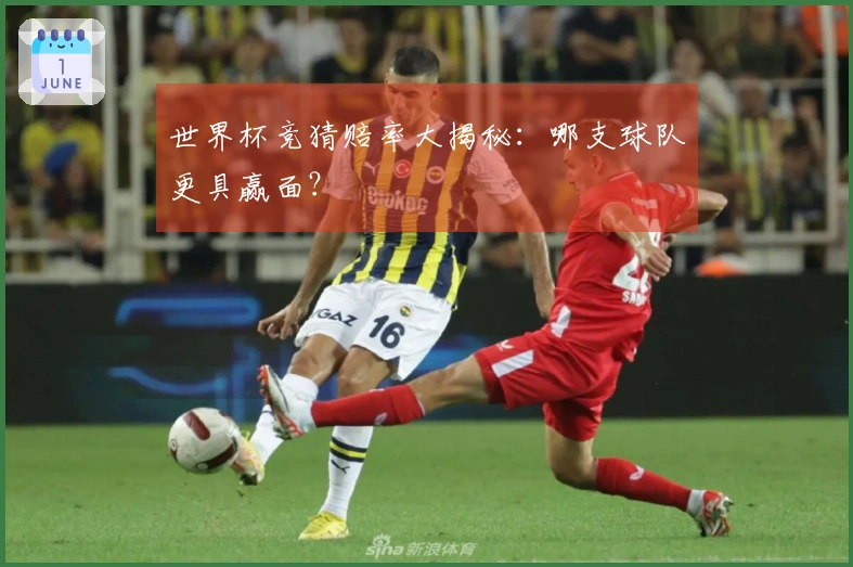 世界杯竞猜赔率大揭秘：哪支球队更具赢面？