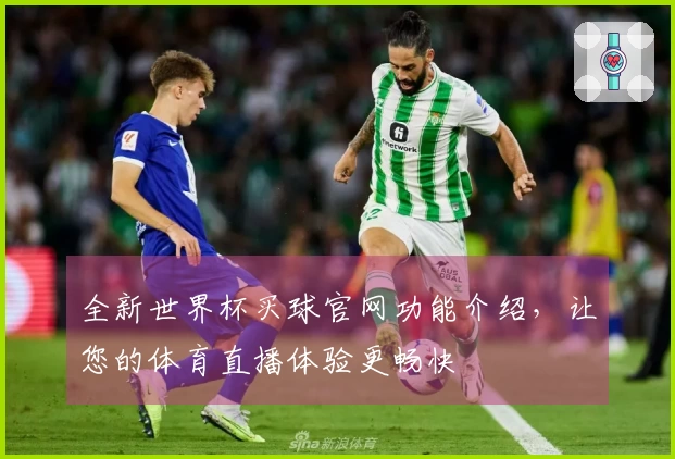 全新世界杯买球官网功能介绍，让您的体育直播体验更畅快