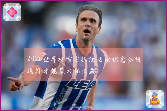 2026世界杯官方投注活动优惠如何选择才能最大化收益