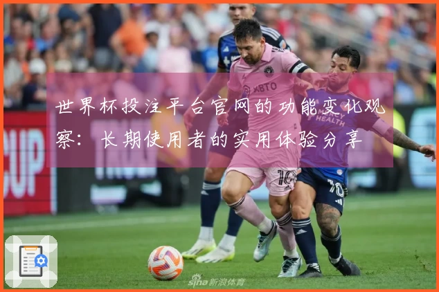 世界杯投注平台官网的功能变化观察：长期使用者的实用体验分享